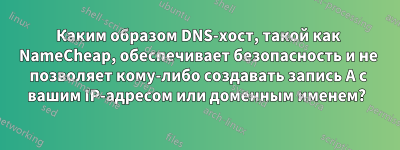 Каким образом DNS-хост, такой как NameCheap, обеспечивает безопасность и не позволяет кому-либо создавать запись A с вашим IP-адресом или доменным именем? 