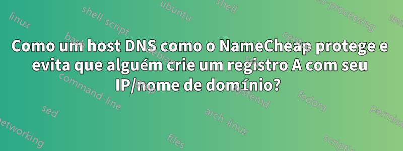 Como um host DNS como o NameCheap protege e evita que alguém crie um registro A com seu IP/nome de domínio? 