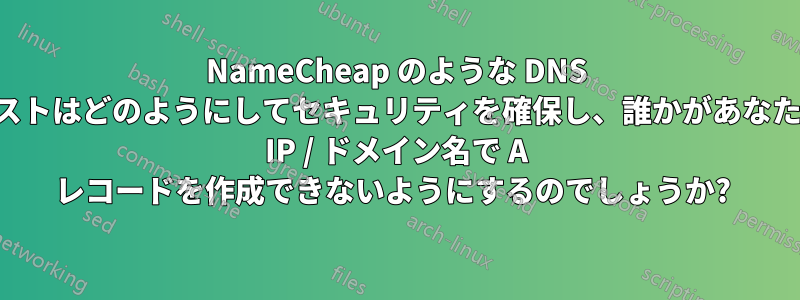 NameCheap のような DNS ホストはどのようにしてセキュリティを確保し、誰かがあなたの IP / ドメイン名で A レコードを作成できないようにするのでしょうか? 