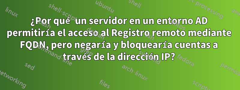 ¿Por qué un servidor en un entorno AD permitiría el acceso al Registro remoto mediante FQDN, pero negaría y bloquearía cuentas a través de la dirección IP?