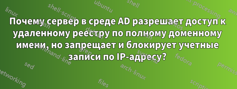 Почему сервер в среде AD разрешает доступ к удаленному реестру по полному доменному имени, но запрещает и блокирует учетные записи по IP-адресу?