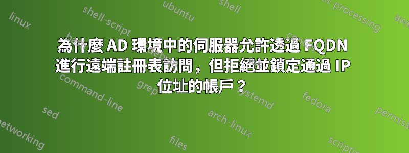 為什麼 AD 環境中的伺服器允許透過 FQDN 進行遠端註冊表訪問，但拒絕並鎖定通過 IP 位址的帳戶？