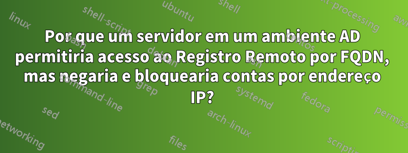 Por que um servidor em um ambiente AD permitiria acesso ao Registro Remoto por FQDN, mas negaria e bloquearia contas por endereço IP?