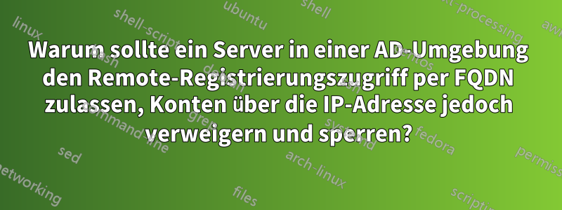 Warum sollte ein Server in einer AD-Umgebung den Remote-Registrierungszugriff per FQDN zulassen, Konten über die IP-Adresse jedoch verweigern und sperren?