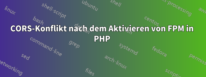 CORS-Konflikt nach dem Aktivieren von FPM in PHP