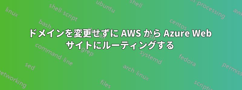 ドメインを変更せずに AWS から Azure Web サイトにルーティングする