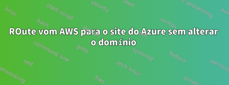 ROute vom AWS para o site do Azure sem alterar o domínio