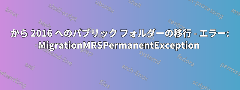 2010 から 2016 へのパブリック フォルダーの移行 - エラー: MigrationMRSPermanentException