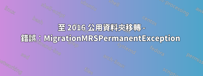 2010 至 2016 公用資料夾移轉 - 錯誤：MigrationMRSPermanentException