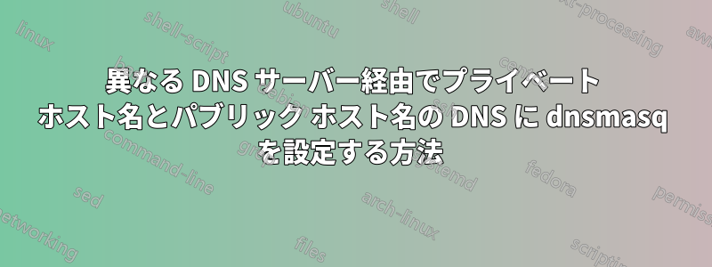 異なる DNS サーバー経由でプライベート ホスト名とパブリック ホスト名の DNS に dnsmasq を設定する方法 