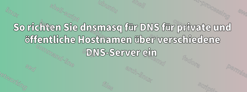 So richten Sie dnsmasq für DNS für private und öffentliche Hostnamen über verschiedene DNS-Server ein 