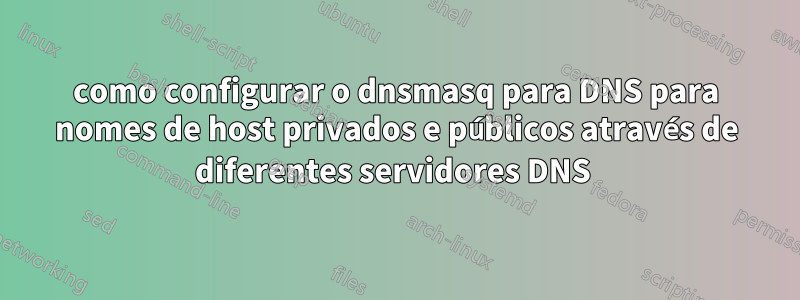 como configurar o dnsmasq para DNS para nomes de host privados e públicos através de diferentes servidores DNS 