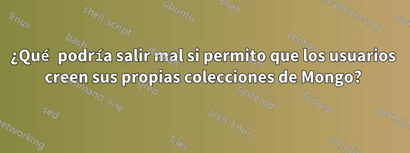 ¿Qué podría salir mal si permito que los usuarios creen sus propias colecciones de Mongo?