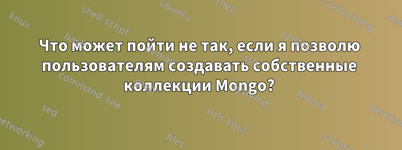 Что может пойти не так, если я позволю пользователям создавать собственные коллекции Mongo?