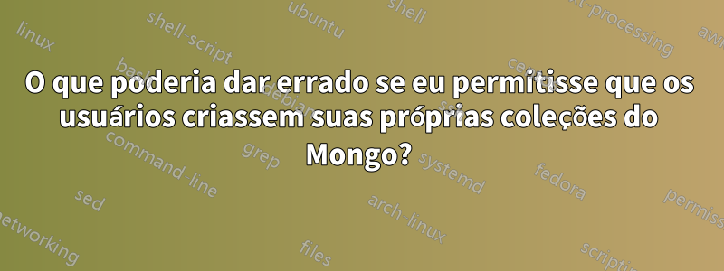 O que poderia dar errado se eu permitisse que os usuários criassem suas próprias coleções do Mongo?