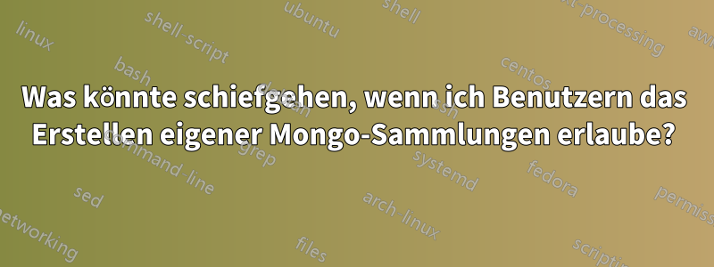 Was könnte schiefgehen, wenn ich Benutzern das Erstellen eigener Mongo-Sammlungen erlaube?