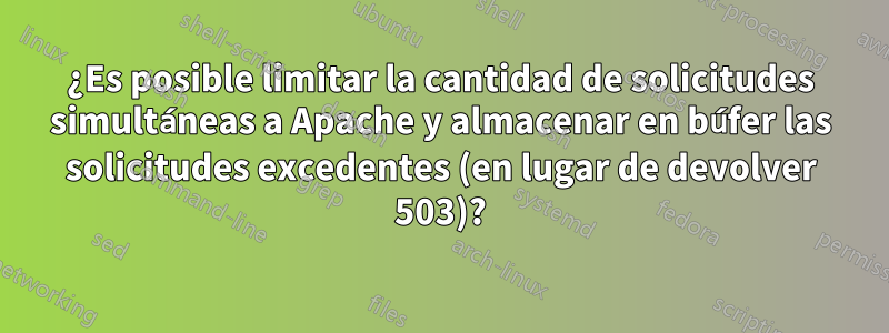 ¿Es posible limitar la cantidad de solicitudes simultáneas a Apache y almacenar en búfer las solicitudes excedentes (en lugar de devolver 503)?