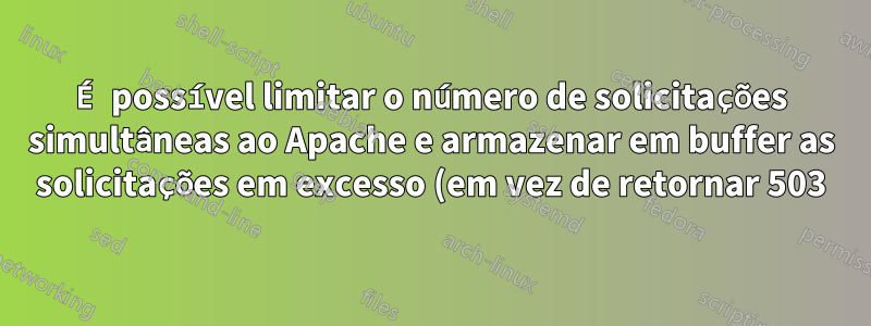 É possível limitar o número de solicitações simultâneas ao Apache e armazenar em buffer as solicitações em excesso (em vez de retornar 503)?
