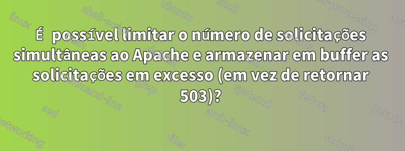 É possível limitar o número de solicitações simultâneas ao Apache e armazenar em buffer as solicitações em excesso (em vez de retornar 503)?