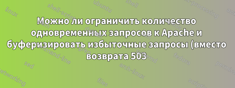 Можно ли ограничить количество одновременных запросов к Apache и буферизировать избыточные запросы (вместо возврата 503)?