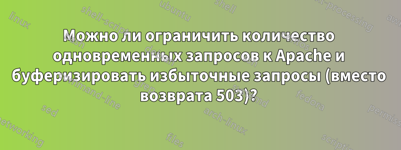 Можно ли ограничить количество одновременных запросов к Apache и буферизировать избыточные запросы (вместо возврата 503)?