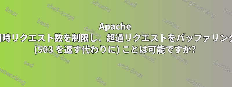 Apache への同時リクエスト数を制限し、超過リクエストをバッファリングする (503 を返す代わりに) ことは可能ですか?