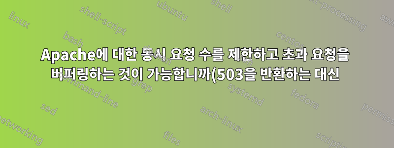 Apache에 대한 동시 요청 수를 제한하고 초과 요청을 버퍼링하는 것이 가능합니까(503을 반환하는 대신)?