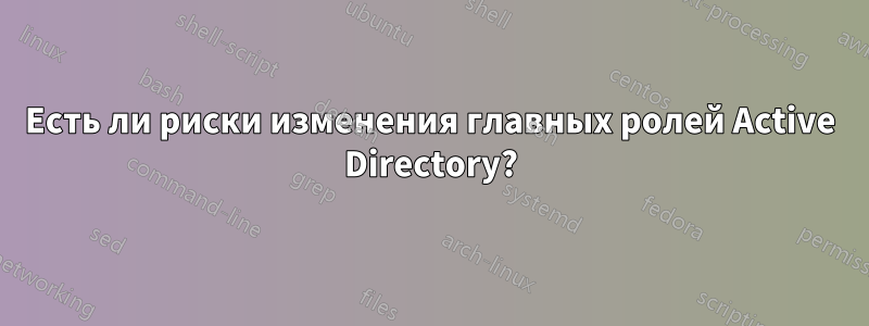 Есть ли риски изменения главных ролей Active Directory?