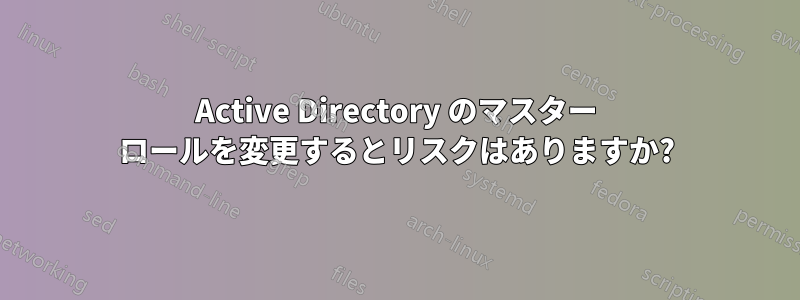 Active Directory のマスター ロールを変更するとリスクはありますか?