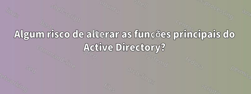 Algum risco de alterar as funções principais do Active Directory?