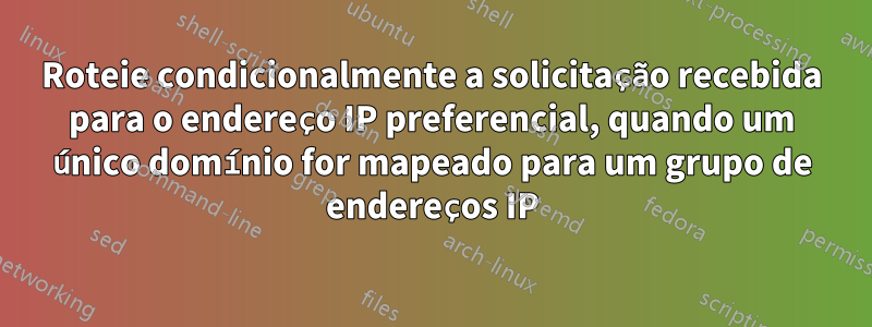 Roteie condicionalmente a solicitação recebida para o endereço IP preferencial, quando um único domínio for mapeado para um grupo de endereços IP