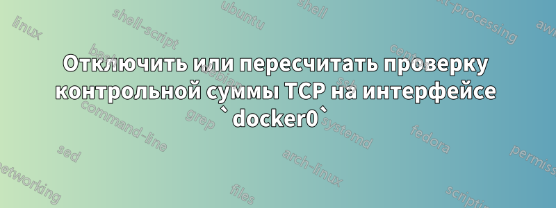 Отключить или пересчитать проверку контрольной суммы TCP на интерфейсе `docker0`