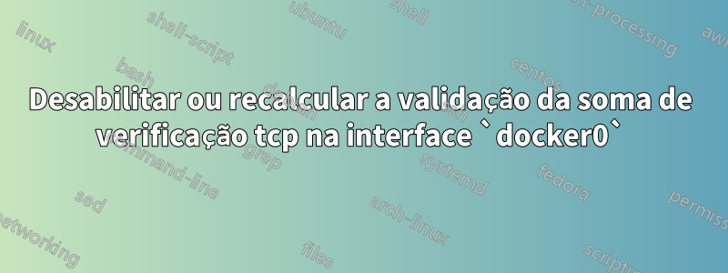 Desabilitar ou recalcular a validação da soma de verificação tcp na interface `docker0`