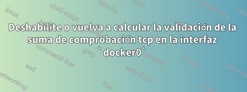 Deshabilite o vuelva a calcular la validación de la suma de comprobación tcp en la interfaz `docker0`