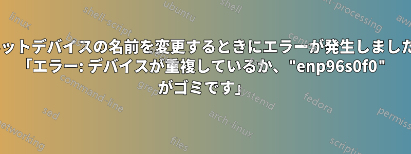 ネットデバイスの名前を変更するときにエラーが発生しました: 「エラー: デバイスが重複しているか、"enp96s0f0" がゴミです」