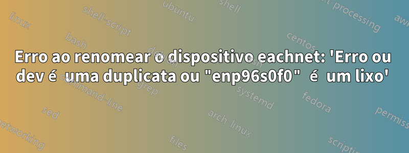 Erro ao renomear o dispositivo eachnet: 'Erro ou dev é uma duplicata ou "enp96s0f0" é um lixo'