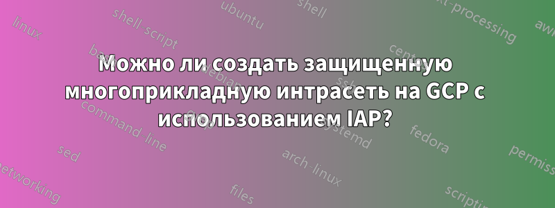 Можно ли создать защищенную многоприкладную интрасеть на GCP с использованием IAP?