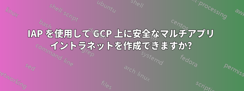 IAP を使用して GCP 上に安全なマルチアプリ イントラネットを作成できますか?