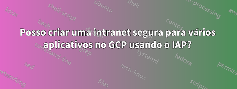 Posso criar uma intranet segura para vários aplicativos no GCP usando o IAP?