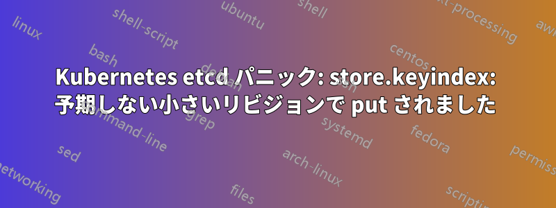 Kubernetes etcd パニック: store.keyindex: 予期しない小さいリビジョンで put されました