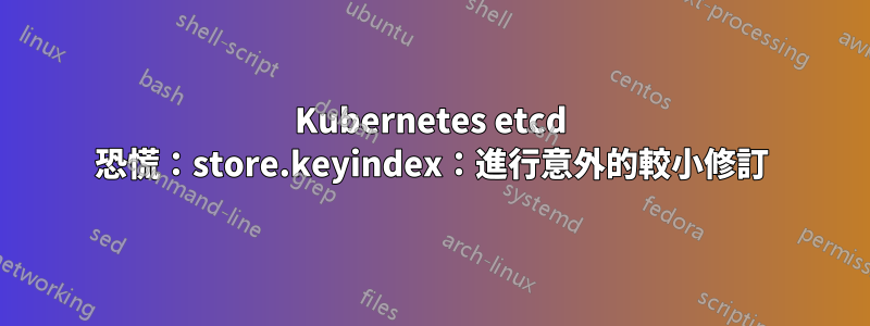 Kubernetes etcd 恐慌：store.keyindex：進行意外的較小修訂