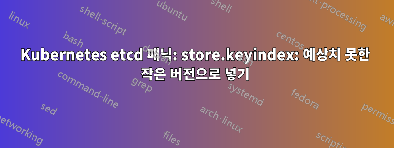 Kubernetes etcd 패닉: store.keyindex: 예상치 못한 작은 버전으로 넣기