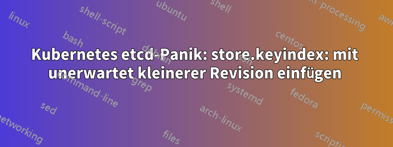 Kubernetes etcd-Panik: store.keyindex: mit unerwartet kleinerer Revision einfügen