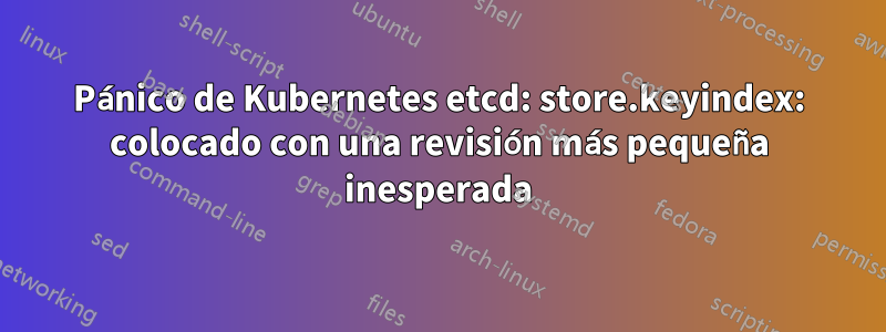 Pánico de Kubernetes etcd: store.keyindex: colocado con una revisión más pequeña inesperada