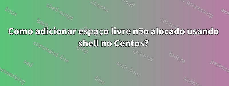 Como adicionar espaço livre não alocado usando shell no Centos?