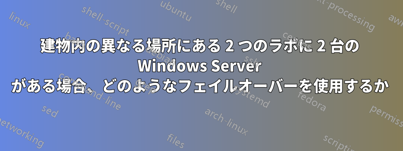 建物内の異なる場所にある 2 つのラボに 2 台の Windows Server がある場合、どのようなフェイルオーバーを使用するか