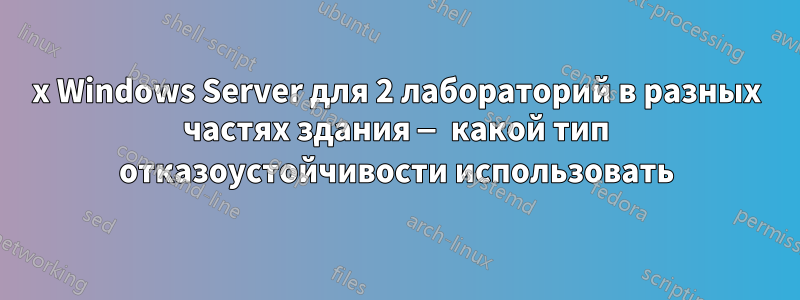 2x Windows Server для 2 лабораторий в разных частях здания — какой тип отказоустойчивости использовать