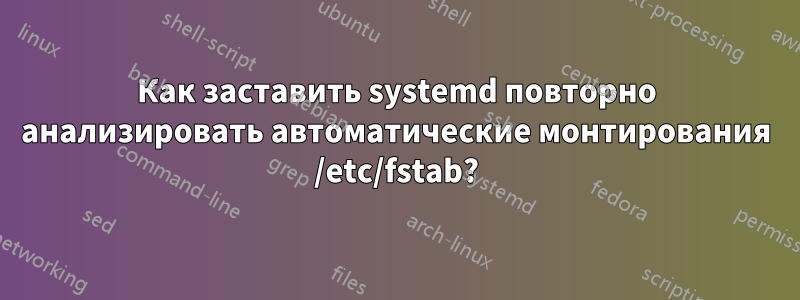 Как заставить systemd повторно анализировать автоматические монтирования /etc/fstab?
