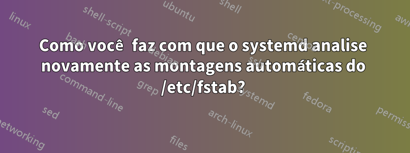Como você faz com que o systemd analise novamente as montagens automáticas do /etc/fstab?