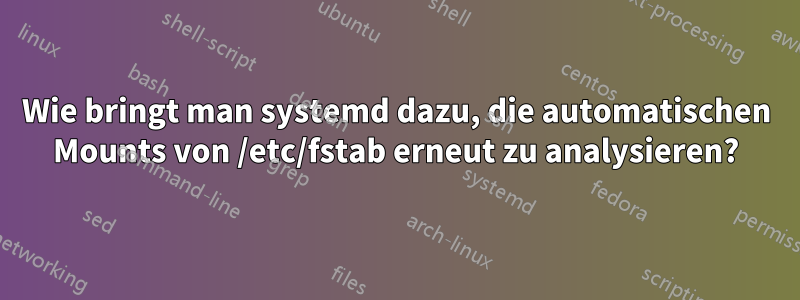 Wie bringt man systemd dazu, die automatischen Mounts von /etc/fstab erneut zu analysieren?